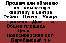 Продам или обменяю на 1 комнатную квартиру в центре › Район ­ Центр › Улица ­ Пушкина › Дом ­ 15а › Общая площадь ­ 63 › Цена ­ 1 500 - Новосибирская обл., Барабинский р-н, Барабинск г. Недвижимость » Квартиры продажа   . Новосибирская обл.